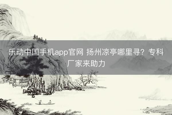 乐动中国手机app官网 扬州凉亭哪里寻？专科厂家来助力