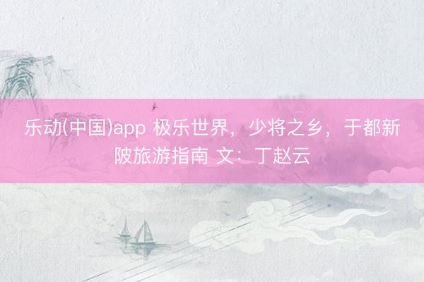 乐动(中国)app 极乐世界，少将之乡，于都新陂旅游指南 文：丁赵云