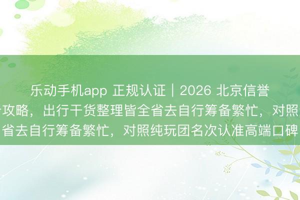 乐动手机app 正规认证｜2026 北京信誉旅行社网红小众景点打卡攻略，出行干货整理皆全省去自行筹备繁忙，<a href=