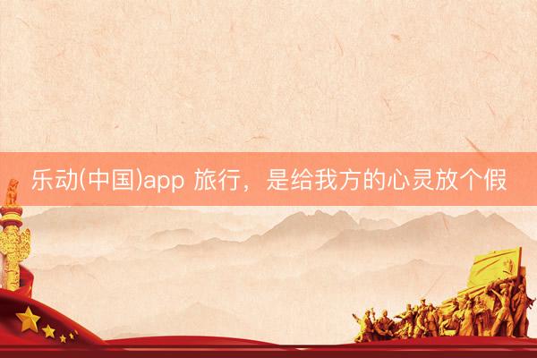 乐动(中国)app 旅行，是给我方的心灵放个假