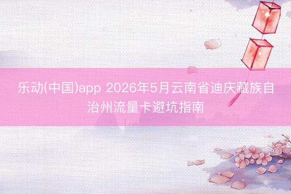 乐动(中国)app 2026年5月云南省迪庆藏族自治州流量卡避坑指南