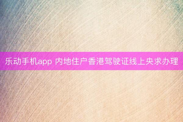 乐动手机app 内地住户香港驾驶证线上央求办理