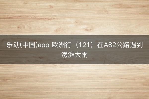 乐动(中国)app 欧洲行（121）在A82公路遇到滂湃大雨