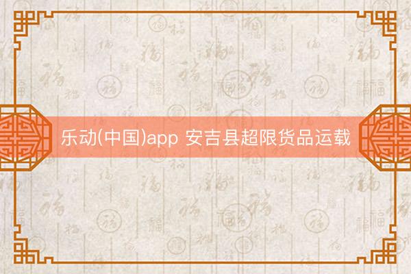 乐动(中国)app 安吉县超限货品运载