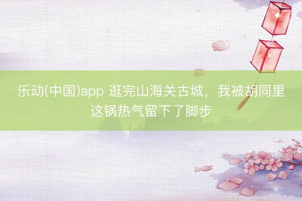 乐动(中国)app 逛完山海关古城，我被胡同里这锅热气留下了脚步