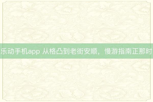 乐动手机app 从格凸到老街安顺，慢游指南正那时