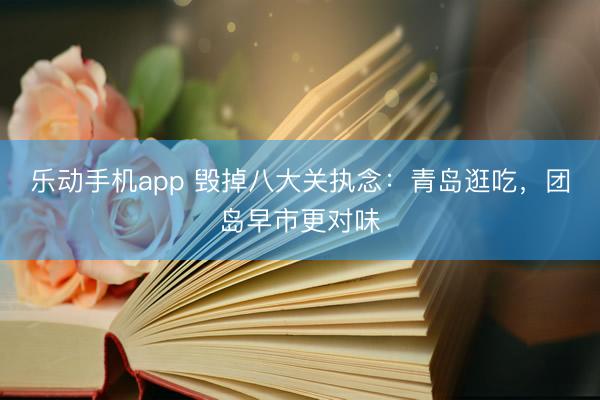 乐动手机app 毁掉八大关执念：青岛逛吃，团岛早市更对味