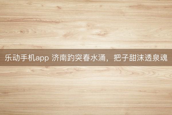 乐动手机app 济南趵突春水涌，把子甜沫透泉魂