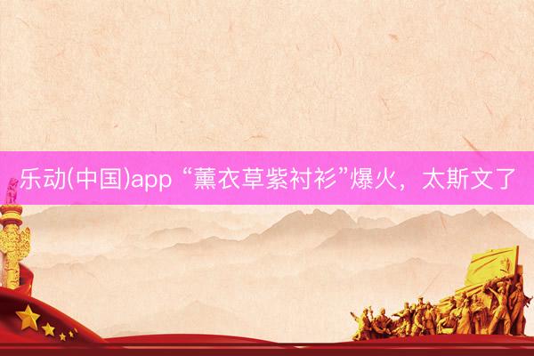 乐动(中国)app “薰衣草紫衬衫”爆火，太斯文了