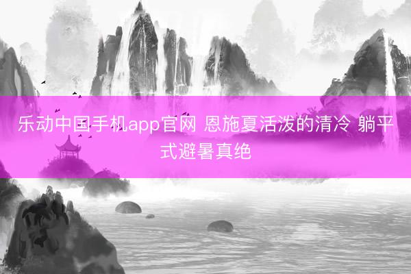 乐动中国手机app官网 恩施夏活泼的清冷 躺平式避暑真绝