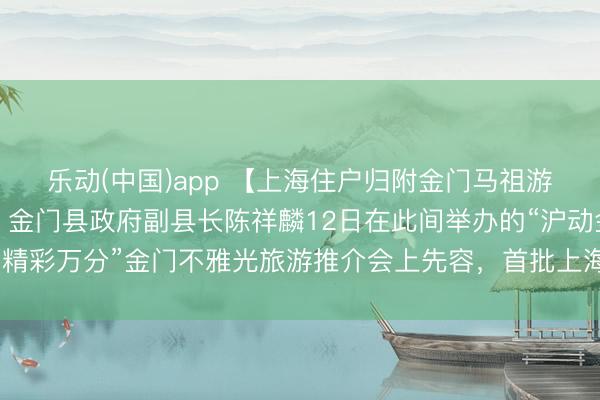 乐动(中国)app 【上海住户归附金门马祖游后，首批旅客已成行】金门县政府副县长陈祥麟12日在此间举办的“沪动金门·精彩万分”金门不雅光旅游推介会上先容，首批上海旅客已于5月11日抵达金门。