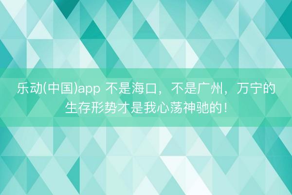 乐动(中国)app 不是海口，不是广州，万宁的生存形势才是我心荡神驰的！