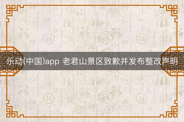 乐动(中国)app 老君山景区致歉并发布整改声明