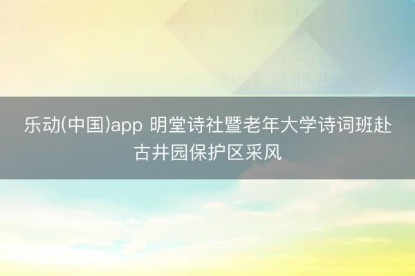 乐动(中国)app 明堂诗社暨老年大学诗词班赴古井园保护区采风