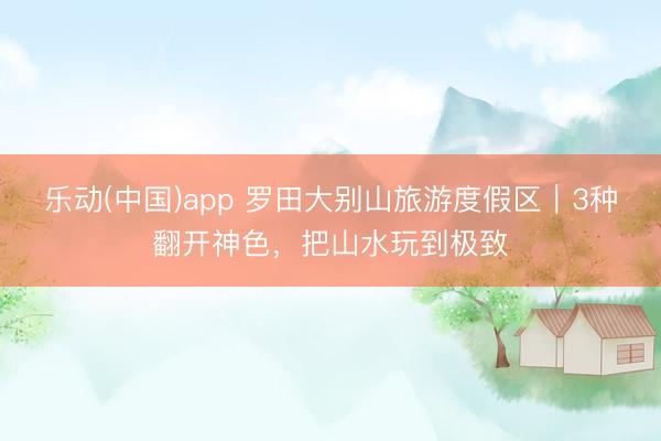 乐动(中国)app 罗田大别山旅游度假区｜3种翻开神色，把山水玩到极致