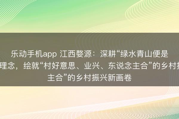 乐动手机app 江西婺源：深耕“绿水青山便是金山银山”理念，绘就“村好意思、业兴、东说念主合”的乡村振兴新画卷