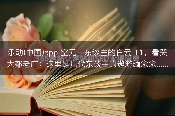乐动(中国)app 空无一东谈主的白云 T1，看哭大都老广：这里是几代东谈主的遨游缅念念......