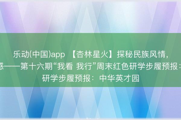 乐动(中国)app 【杏林星火】探秘民族风情，共铸中华情感——第十六期“我看 我行”周末红色研学步履预报：中华英才园