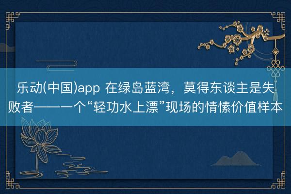 乐动(中国)app 在绿岛蓝湾，莫得东谈主是失败者——一个“轻功水上漂”现场的情愫价值样本