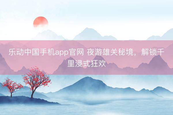 乐动中国手机app官网 夜游雄关秘境，解锁千里浸式狂欢