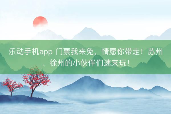 乐动手机app 门票我来免，情愿你带走！苏州、徐州的小伙伴们速来玩！