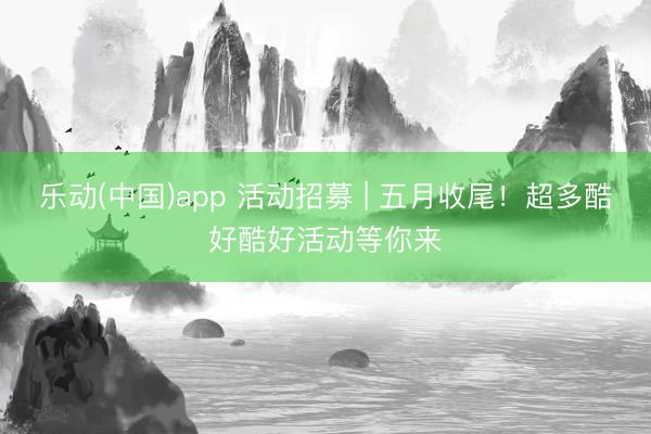 乐动(中国)app 活动招募 | 五月收尾！超多酷好酷好活动等你来