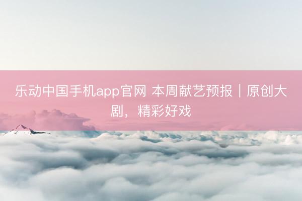乐动中国手机app官网 本周献艺预报｜原创大剧，精彩好戏