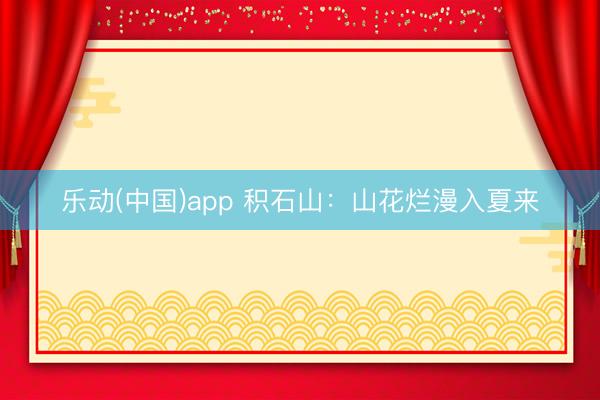 乐动(中国)app 积石山：山花烂漫入夏来