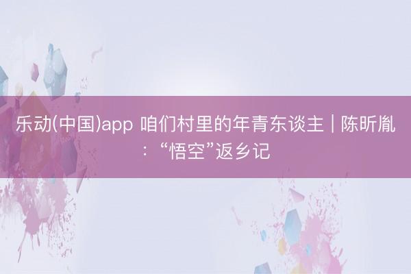 乐动(中国)app 咱们村里的年青东谈主 | 陈昕胤：“悟空”返乡记