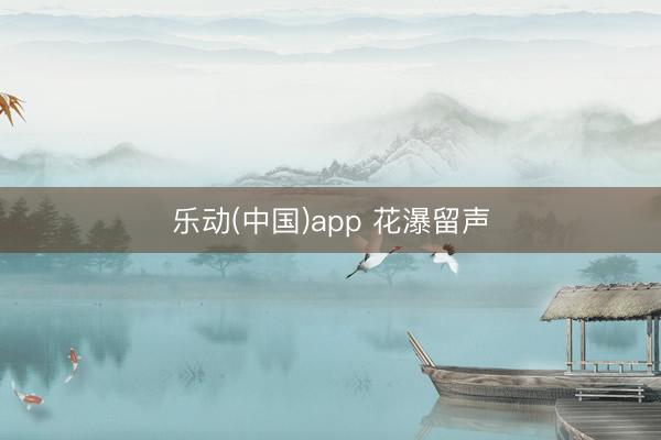 乐动(中国)app 花瀑留声