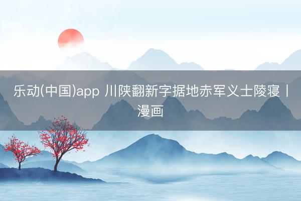 乐动(中国)app 川陕翻新字据地赤军义士陵寝丨漫画