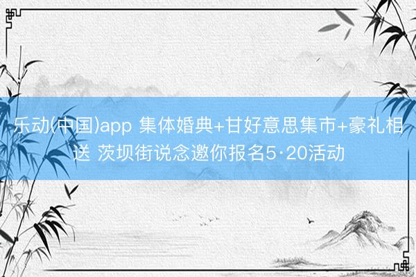 乐动(中国)app 集体婚典+甘好意思集市+豪礼相送 茨坝街说念邀你报名5·20活动