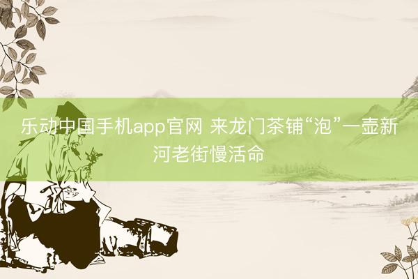 乐动中国手机app官网 来龙门茶铺“泡”一壶新河老街慢活命