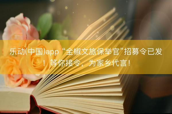乐动(中国)app “全椒文旅保举官”招募令已发！等你接令，为家乡代言！