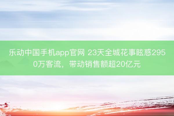 乐动中国手机app官网 23天全城花事眩惑2950万客流，带动销售额超20亿元