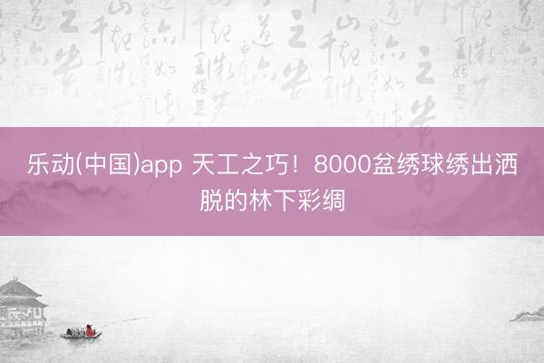 乐动(中国)app 天工之巧！8000盆绣球绣出洒脱的林下彩绸