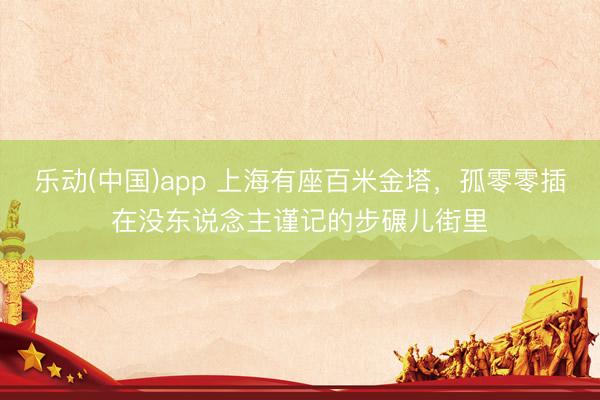乐动(中国)app 上海有座百米金塔，孤零零插在没东说念主谨记的步碾儿街里
