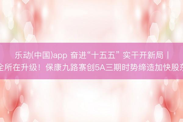 乐动(中国)app 奋进“十五五” 实干开新局丨全所在升级！保康九路寨创5A三期时势缔造加快股东