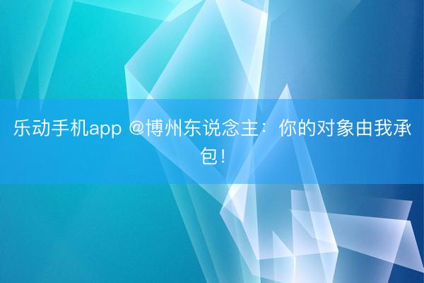 乐动手机app @博州东说念主：你的对象由我承包！