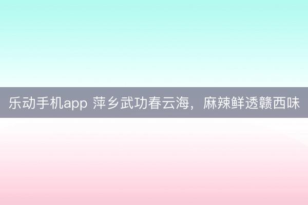 乐动手机app 萍乡武功春云海，麻辣鲜透赣西味