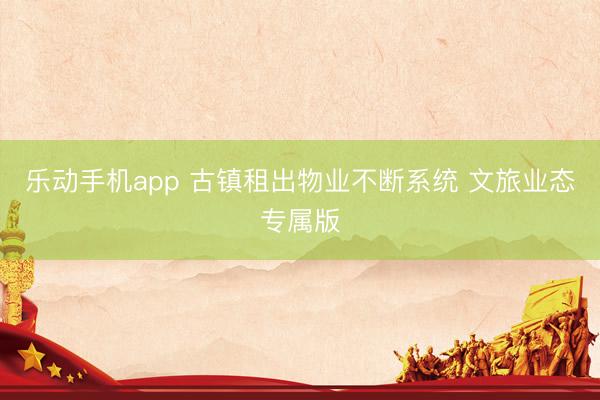 乐动手机app 古镇租出物业不断系统 文旅业态专属版