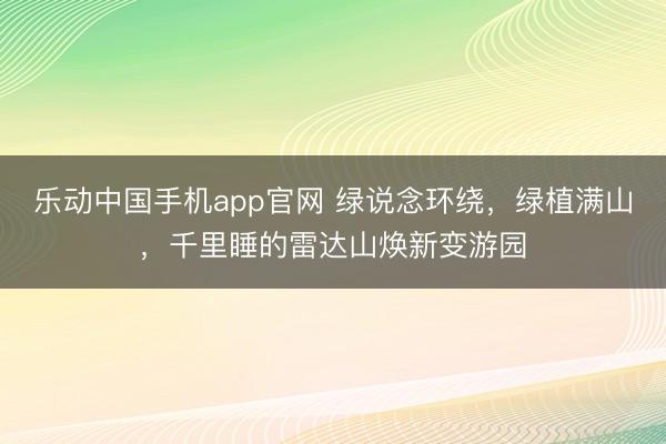 乐动中国手机app官网 绿说念环绕，绿植满山，千里睡的雷达山焕新变游园