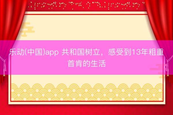 乐动(中国)app 共和国树立，感受到13年粗重首肯的生活