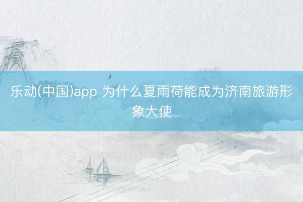 乐动(中国)app 为什么夏雨荷能成为济南旅游形象大使
