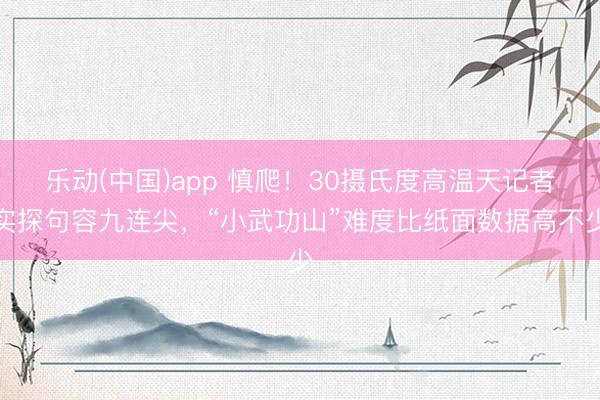 乐动(中国)app 慎爬！30摄氏度高温天记者实探句容九连尖，“小武功山”难度比纸面数据高不少
