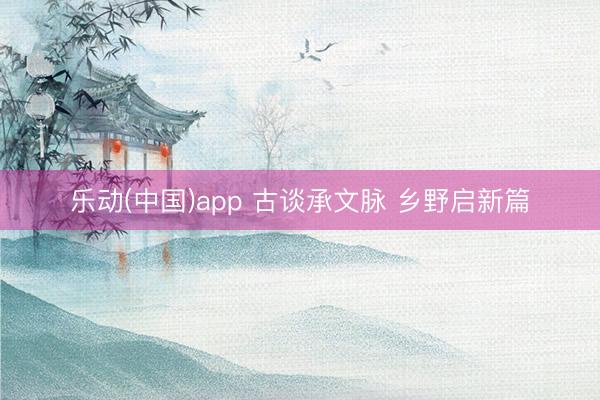 乐动(中国)app 古谈承文脉 乡野启新篇