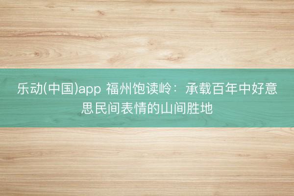 乐动(中国)app 福州饱读岭：承载百年中好意思民间表情的山间胜地