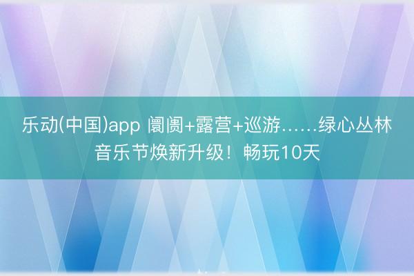 乐动(中国)app 阛阓+露营+巡游……绿心丛林音乐节焕新升级！畅玩10天