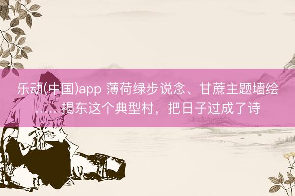 乐动(中国)app 薄荷绿步说念、甘蔗主题墙绘……揭东这个典型村，把日子过成了诗