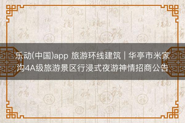 乐动(中国)app 旅游环线建筑 | 华亭市米家沟4A级旅游景区行浸式夜游神情招商公告